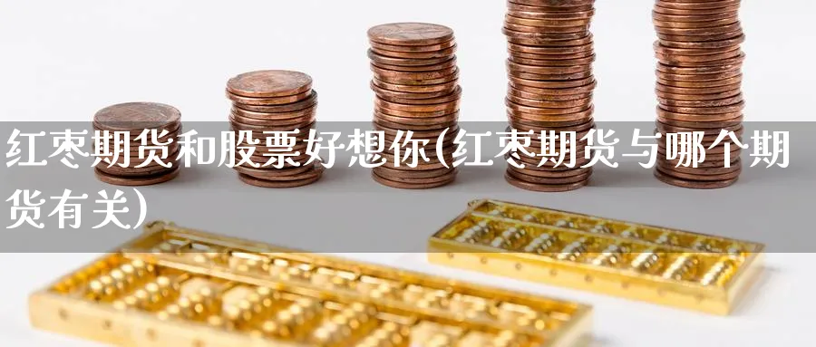 红枣期货和股票好想你(红枣期货与哪个期货有关) (https://www.ynbygsw.com/) 道指期货 第1张