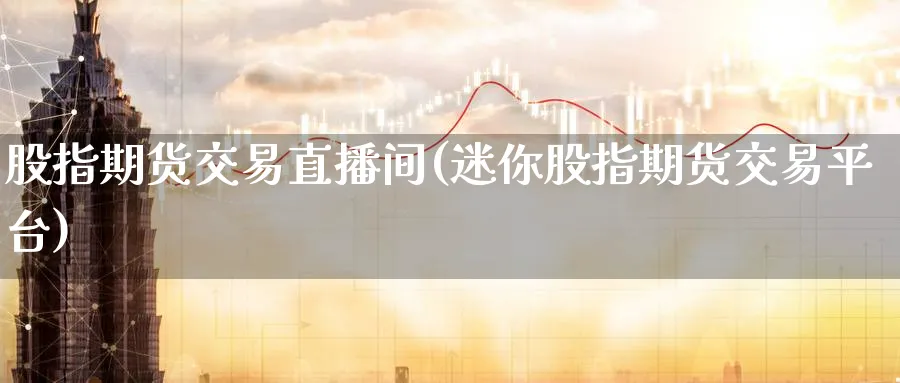 股指期货交易直播间(迷你股指期货交易平台) (https://www.ynbygsw.com/) 基金投资 第1张