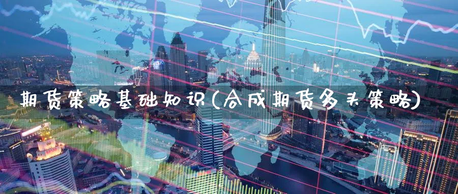 期货策略基础知识(合成期货多头策略) (https://www.ynbygsw.com/) 期货软件 第1张