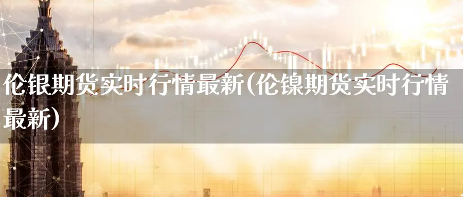 伦银期货实时行情最新(伦镍期货实时行情最新) (https://www.ynbygsw.com/) 期货平台 第1张