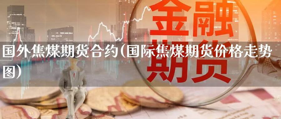 国外焦煤期货合约(国际焦煤期货价格走势图) (https://www.ynbygsw.com/) 期货学习 第1张
