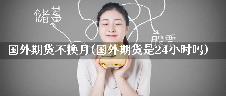 国外期货不换月(国外期货是24小时吗) (https://www.ynbygsw.com/) 期货手续费 第1张
