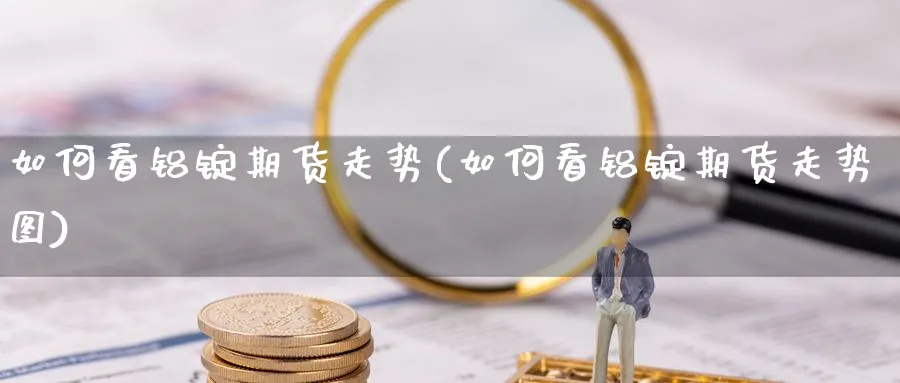 如何看铝锭期货走势(如何看铝锭期货走势图) (https://www.ynbygsw.com/) 恒指期货 第1张