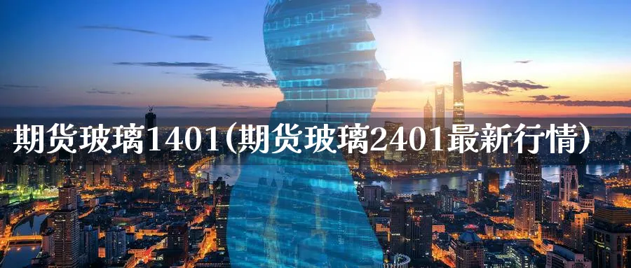 期货玻璃1401(期货玻璃2401最新行情) 期货开户 第1张-财经圈 期货玻璃1401(期货玻璃2401最新行情) (https://www.ynbygsw.com/) 期货开户 第1张