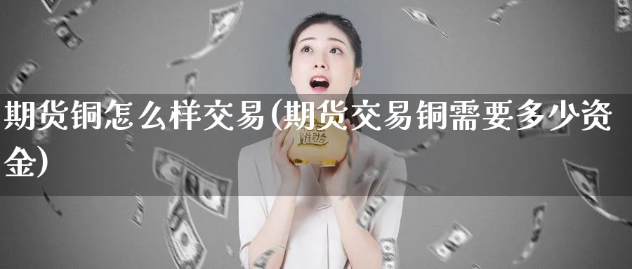 期货铜怎么样交易(期货交易铜需要多少资金) (https://www.ynbygsw.com/) 内盘期货 第1张