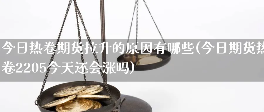 今日热卷期货拉升的原因有哪些(今日期货热卷2205今天还会涨吗) (https://www.ynbygsw.com/) 国际期货 第1张