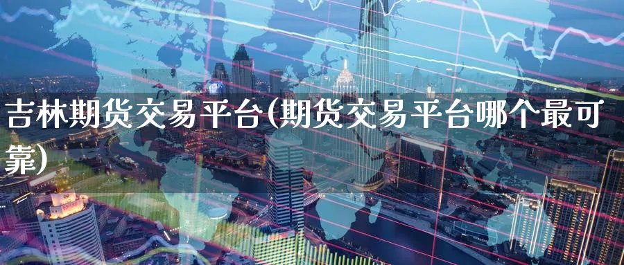 吉林期货交易平台(期货交易平台哪个最可靠) (https://www.ynbygsw.com/) 国际期货 第1张