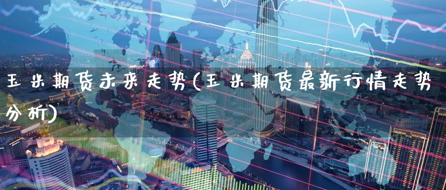 玉米期货未来走势(玉米期货最新行情走势分析) 恒指期货 第1张-财经圈 玉米期货未来走势(玉米期货最新行情走势分析) (https://www.ynbygsw.com/) 恒指期货 第1张