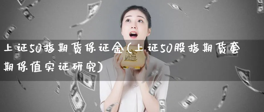 上证50指期货保证金(上证50股指期货套期保值实证研究) (https://www.ynbygsw.com/) 基金投资 第1张