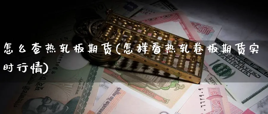 怎么查热轧板期货(怎样看热轧卷板期货实时行情) (https://www.ynbygsw.com/) 理财百科 第1张