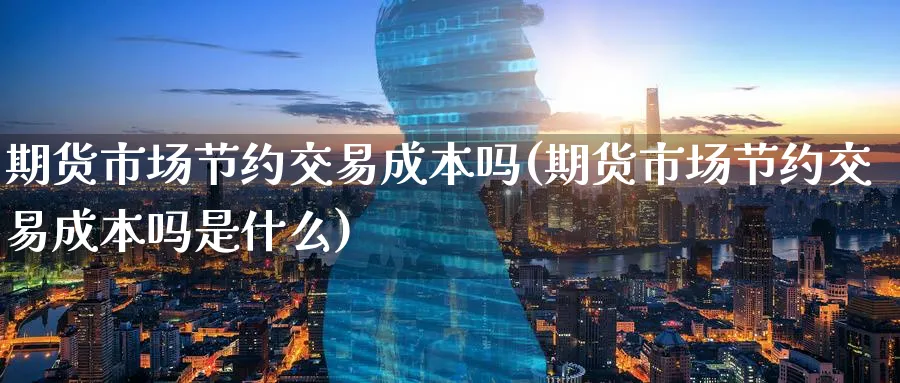 期货市场节约交易成本吗(期货市场节约交易成本吗是什么) (https://www.ynbygsw.com/) 纳指期货 第1张
