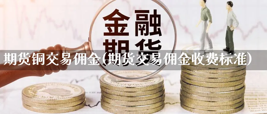 期货铜交易佣金(期货交易佣金收费标准) (https://www.ynbygsw.com/) 股票推荐 第1张