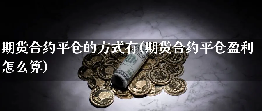 期货合约平仓的方式有(期货合约平仓盈利怎么算) (https://www.ynbygsw.com/) 期货入门 第1张
