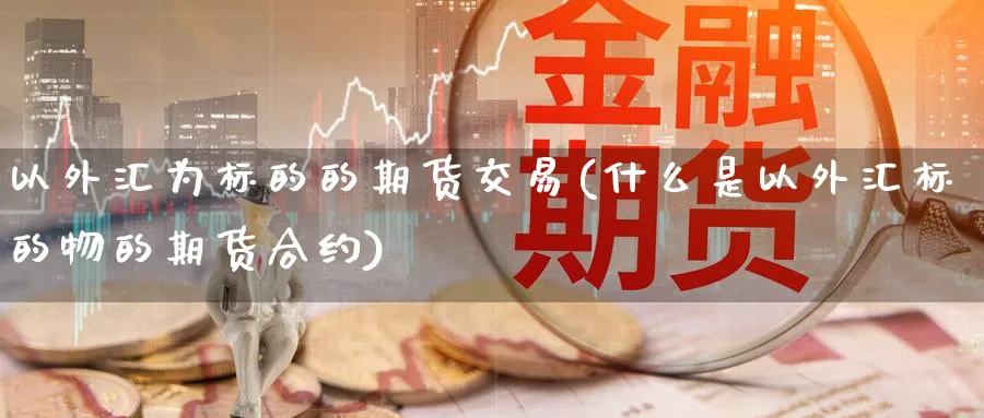 以外汇为标的的期货交易(什么是以外汇标的物的期货合约) 黄金期货 第1张-财经圈 以外汇为标的的期货交易(什么是以外汇标的物的期货合约) (https://www.ynbygsw.com/) 黄金期货 第1张