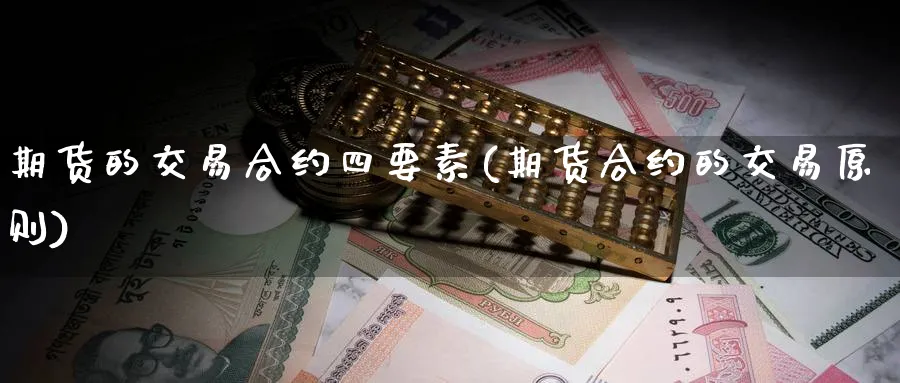 期货的交易合约四要素(期货合约的交易原则) (https://www.ynbygsw.com/) 基金投资 第1张
