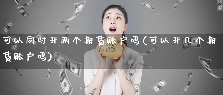 可以同时开两个期货账户吗(可以开几个期货账户吗) (https://www.ynbygsw.com/) 股指期货 第1张