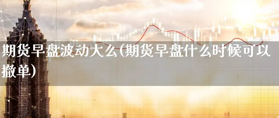 期货早盘波动大么(期货早盘什么时候可以撤单) (https://www.ynbygsw.com/) 理财百科 第1张
