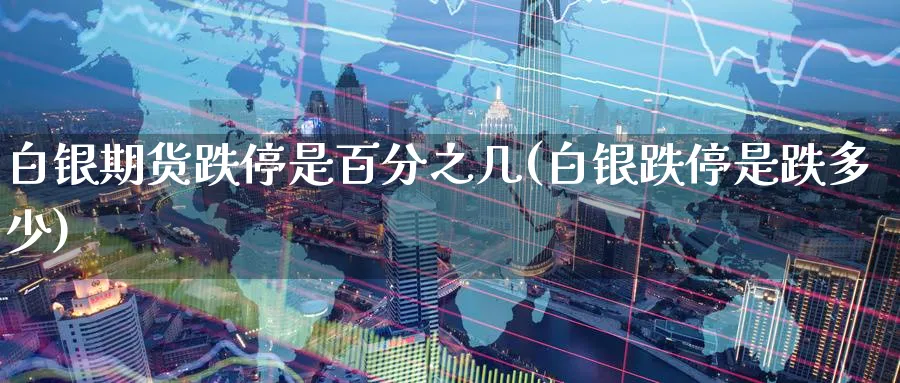 白银期货跌停是百分之几(白银跌停是跌多少) 期货行情 第1张-财经圈 白银期货跌停是百分之几(白银跌停是跌多少) (https://www.ynbygsw.com/) 期货行情 第1张