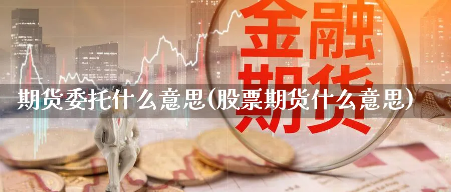 期货委托什么意思(股票期货什么意思) (https://www.ynbygsw.com/) 理财百科 第1张