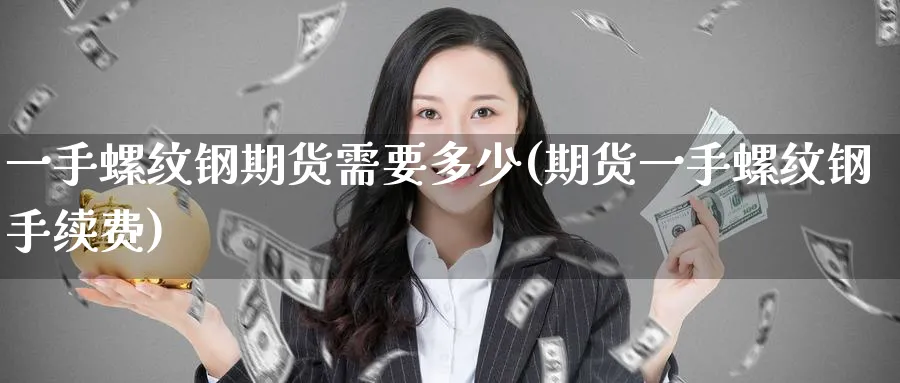 一手螺纹钢期货需要多少(期货一手螺纹钢手续费) (https://www.ynbygsw.com/) 股票推荐 第1张