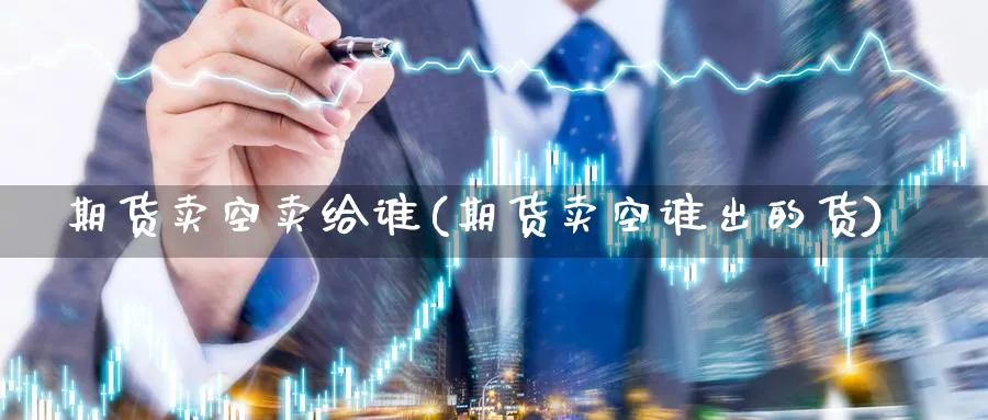 期货卖空卖给谁(期货卖空谁出的货) (https://www.ynbygsw.com/) 理财百科 第1张