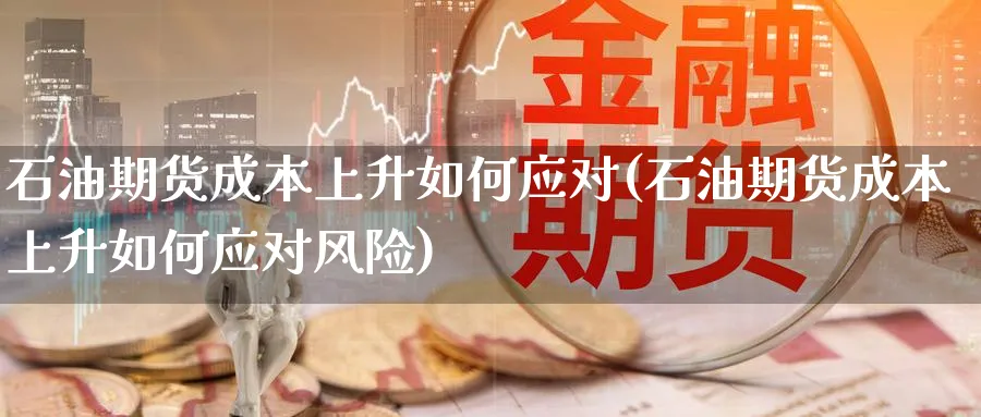 石油期货成本上升如何应对(石油期货成本上升如何应对风险) (https://www.ynbygsw.com/) 道指期货 第1张