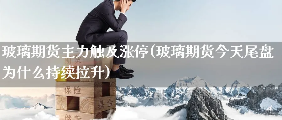 玻璃期货主力触及涨停(玻璃期货今天尾盘为什么持续拉升) 股指期货 第1张-财经圈 玻璃期货主力触及涨停(玻璃期货今天尾盘为什么持续拉升) (https://www.ynbygsw.com/) 股指期货 第1张