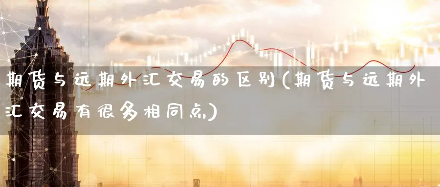 期货与远期外汇交易的区别(期货与远期外汇交易有很多相同点) (https://www.ynbygsw.com/) 纳指期货 第1张
