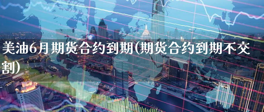 美油6月期货合约到期(期货合约到期不交割) (https://www.ynbygsw.com/) 黄金期货 第1张