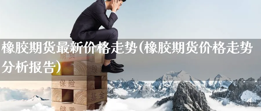 橡胶期货最新价格走势(橡胶期货价格走势分析报告) (https://www.ynbygsw.com/) 恒指期货 第1张