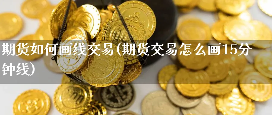 期货如何画线交易(期货交易怎么画15分钟线) (https://www.ynbygsw.com/) 期货平台 第1张