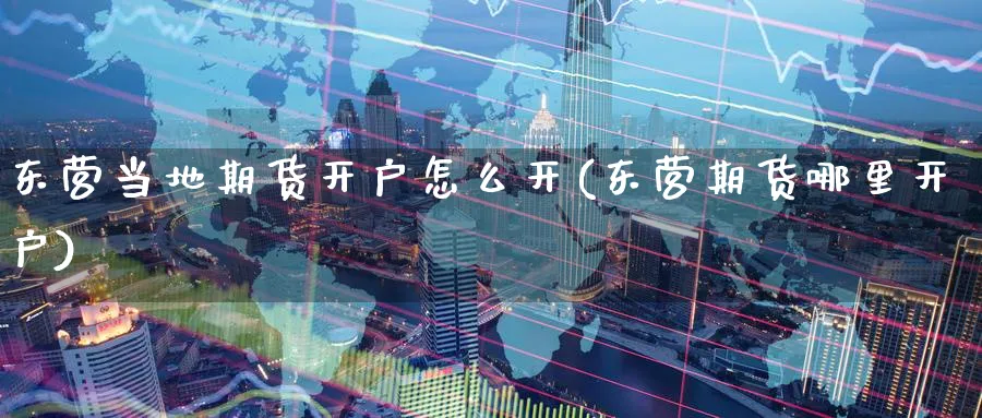 东营当地期货开户怎么开(东营期货哪里开户) (https://www.ynbygsw.com/) 期货开户 第1张