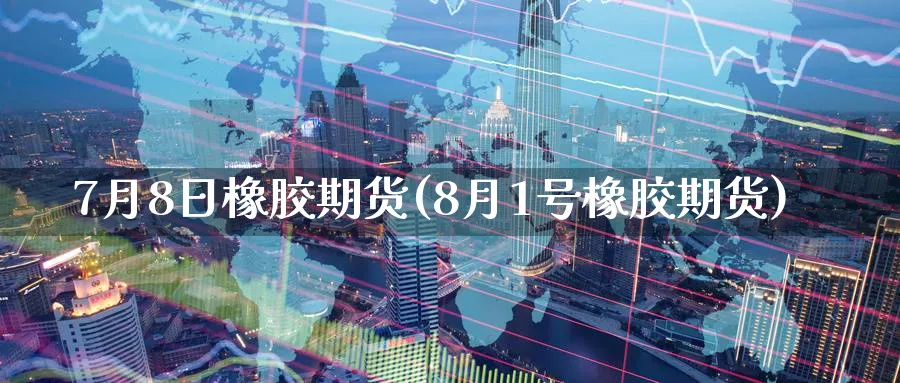 7月8日橡胶期货(8月1号橡胶期货) (https://www.ynbygsw.com/) 基金投资 第1张