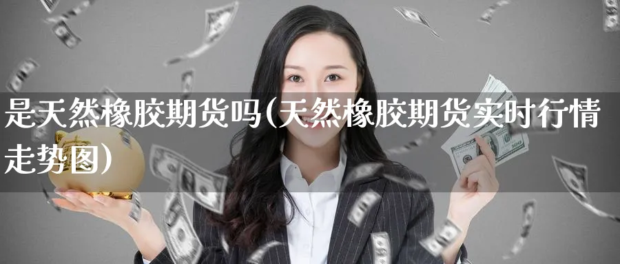 是天然橡胶期货吗(天然橡胶期货实时行情走势图) (https://www.ynbygsw.com/) 理财百科 第1张