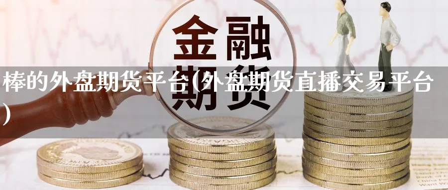棒的外盘期货平台(外盘期货直播交易平台) (https://www.ynbygsw.com/) 内盘期货 第1张