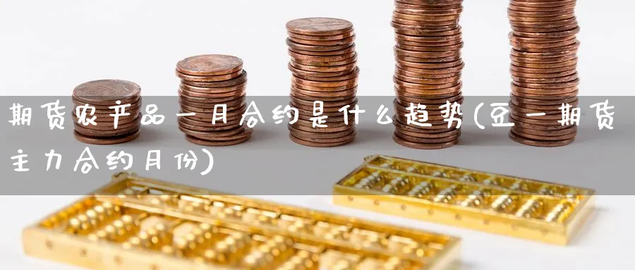 期货农产品一月合约是什么趋势(豆一期货主力合约月份) 纳指期货 第1张-财经圈 期货农产品一月合约是什么趋势(豆一期货主力合约月份) (https://www.ynbygsw.com/) 纳指期货 第1张