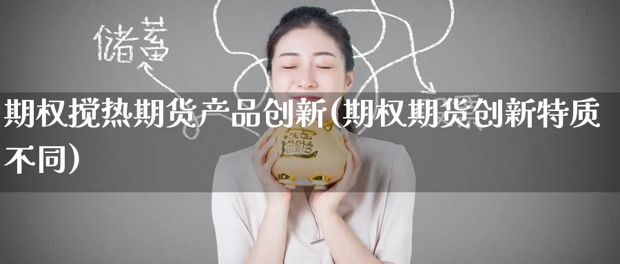 期权搅热期货产品创新(期权期货创新特质不同) 期货行情 第1张-财经圈 期权搅热期货产品创新(期权期货创新特质不同) (https://www.ynbygsw.com/) 期货行情 第1张