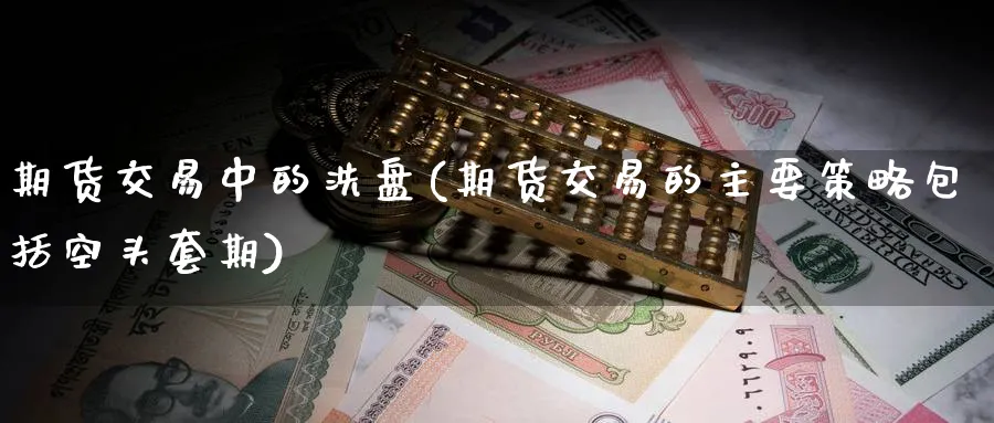 期货交易中的洗盘(期货交易的主要策略包括空头套期) (https://www.ynbygsw.com/) 期货手续费 第1张