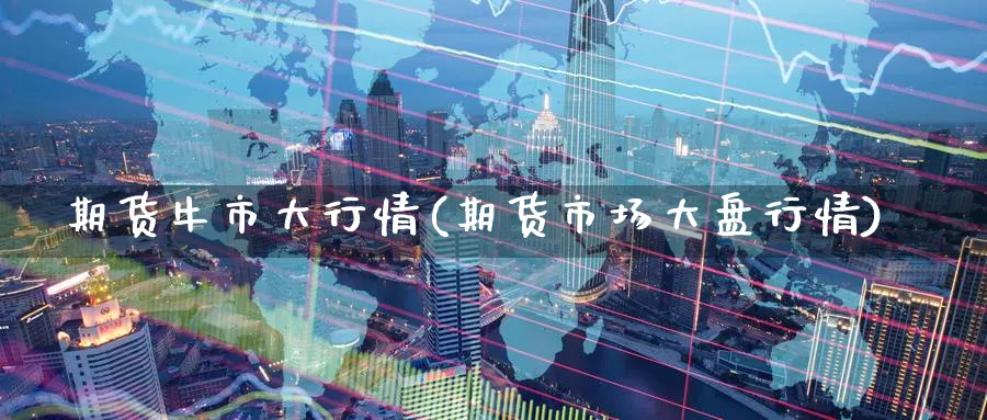 期货牛市大行情(期货市场大盘行情) (https://www.ynbygsw.com/) 基金投资 第1张