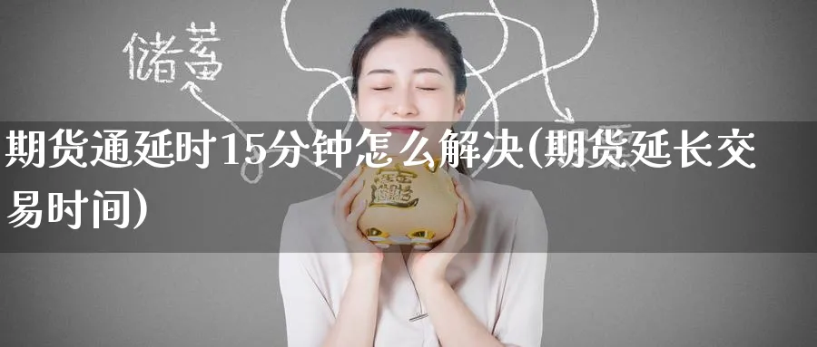 期货通延时15分钟怎么解决(期货延长交易时间) 德指期货 第1张-财经圈 期货通延时15分钟怎么解决(期货延长交易时间) (https://www.ynbygsw.com/) 德指期货 第1张