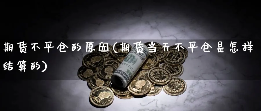 期货不平仓的原因(期货当天不平仓是怎样结算的) (https://www.ynbygsw.com/) 基金投资 第1张