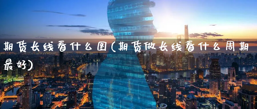 期货长线看什么图(期货做长线看什么周期最好) (https://www.ynbygsw.com/) 期货平台 第1张