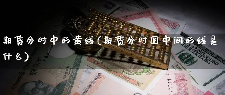 期货分时中的黄线(期货分时图中间的线是什么) (https://www.ynbygsw.com/) 内盘期货 第1张