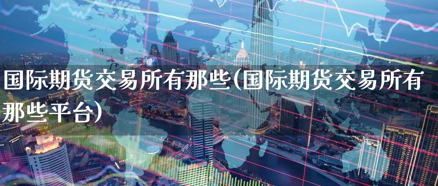 国际期货交易所有那些(国际期货交易所有那些平台) (https://www.ynbygsw.com/) 纳指期货 第1张