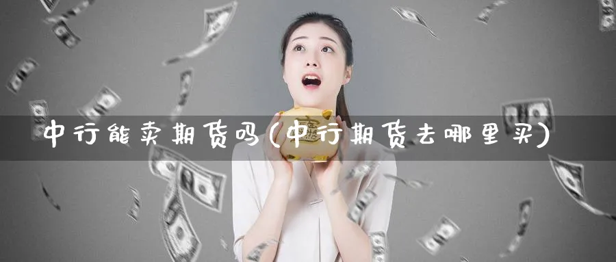 中行能卖期货吗(中行期货去哪里买) (https://www.ynbygsw.com/) 期货开户 第1张
