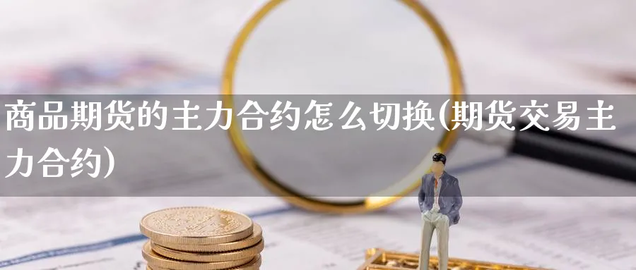 商品期货的主力合约怎么切换(期货交易主力合约) 期货入门 第1张-财经圈 商品期货的主力合约怎么切换(期货交易主力合约) (https://www.ynbygsw.com/) 期货入门 第1张