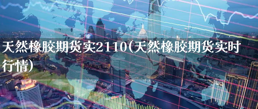 天然橡胶期货实2110(天然橡胶期货实时行情) (https://www.ynbygsw.com/) 期货学习 第1张