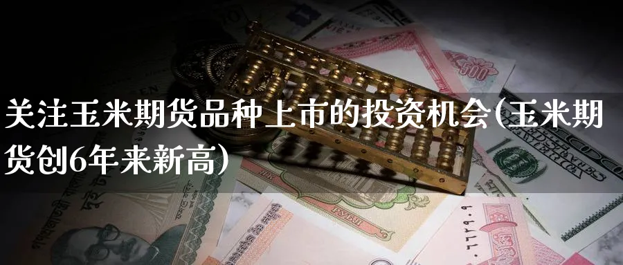 关注玉米期货品种上市的投资机会(玉米期货创6年来新高) (https://www.ynbygsw.com/) 期货行情 第1张