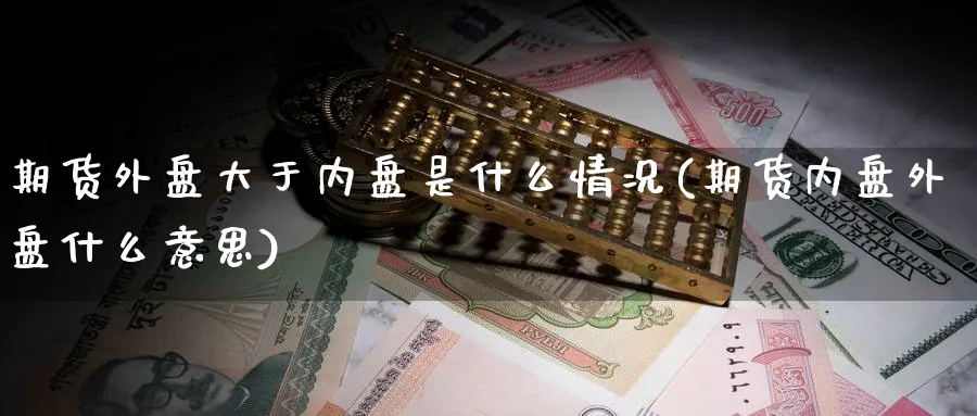 期货外盘大于内盘是什么情况(期货内盘外盘什么意思) (https://www.ynbygsw.com/) 期货入门 第1张