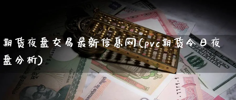 期货夜盘交易最新信息网(pvc期货今日夜盘分析) (https://www.ynbygsw.com/) 国际期货 第1张